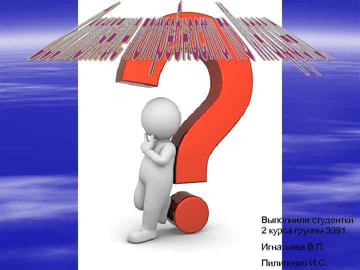 Выполнили студентки 2 курса группы 3391 Игнатьева В. П. Пилипенко И. С. 