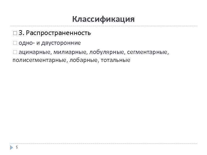 Классификация 3. Распространенность одно- и двусторонние ацинарные, милиарные, лобулярные, сегментарные, полисегментарные, лобарные, тотальные 5