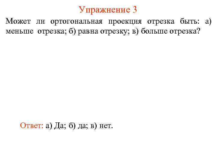 Упражнение 3 Может ли ортогональная проекция отрезка быть: а) меньше отрезка; б) равна отрезку;