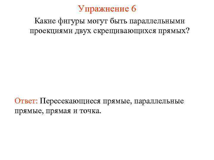 Упражнение 6 Какие фигуры могут быть параллельными проекциями двух скрещивающихся прямых? Ответ: Пересекающиеся прямые,
