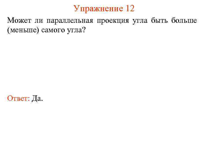 Упражнение 12 Может ли параллельная проекция угла быть больше (меньше) самого угла? Ответ: Да.