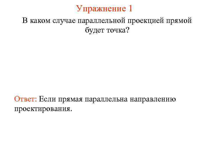 Упражнение 1 В каком случае параллельной проекцией прямой будет точка? Ответ: Если прямая параллельна