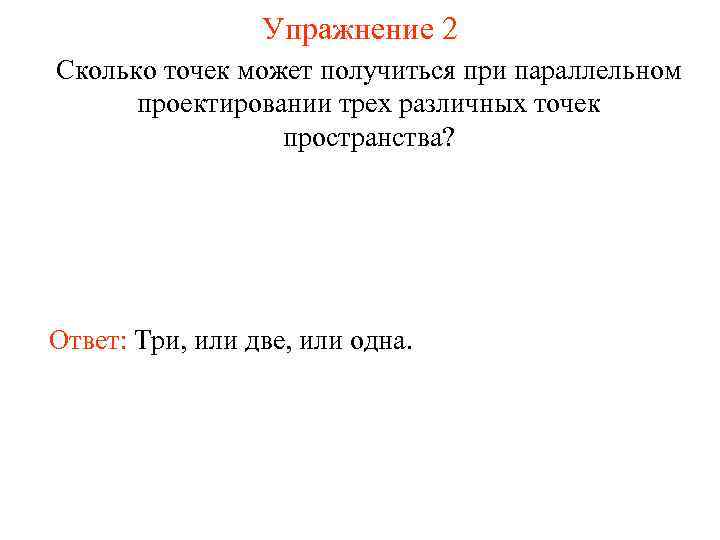 Упражнение 2 Сколько точек может получиться при параллельном проектировании трех различных точек пространства? Ответ:
