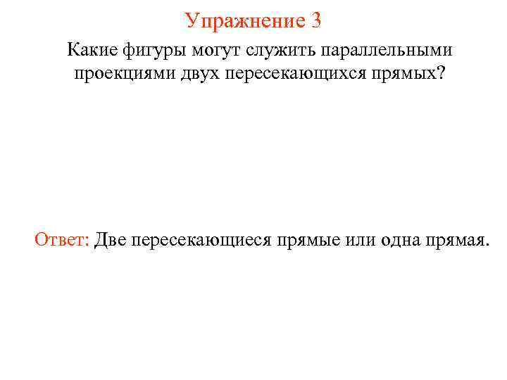 Упражнение 3 Какие фигуры могут служить параллельными проекциями двух пересекающихся прямых? Ответ: Две пересекающиеся