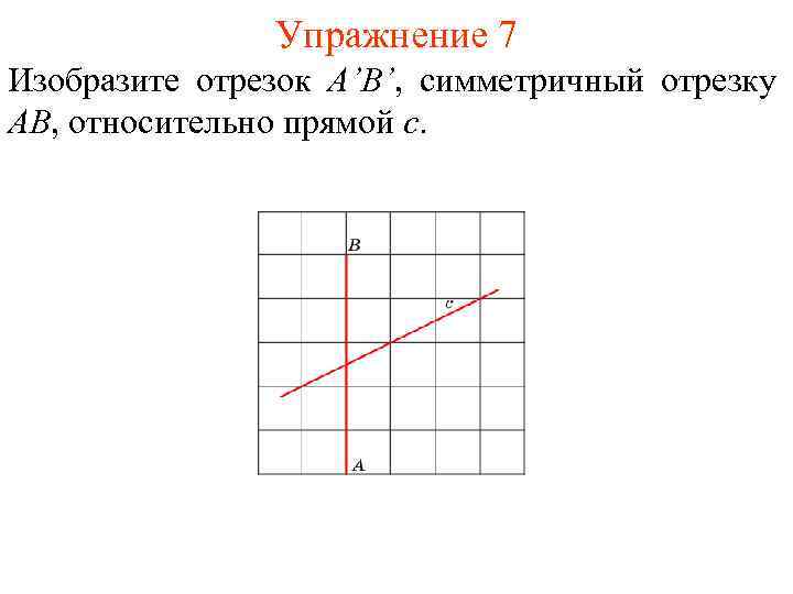Упражнение 7 Изобразите отрезок A’B’, симметричный отрезку AB, относительно прямой c. 