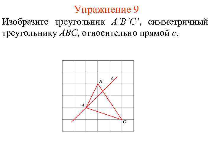 Упражнение 9 Изобразите треугольник A’B’C’, симметричный треугольнику ABC, относительно прямой c. 