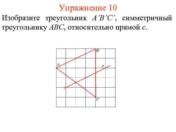Упражнение 10 Изобразите треугольник A’B’C’, симметричный треугольнику ABC, относительно прямой c. 