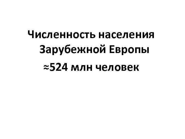 Численность населения Зарубежной Европы ≈524 млн человек 