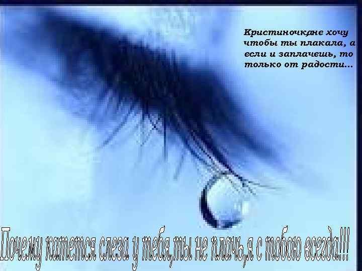 Кристиночкане хочу , чтобы ты плакала, а если и заплачешь, то только от радости…