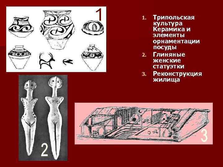 Трипольская культура Керамика и элементы орнаментации посуды 2. Глиняные женские статуэтки 3. Реконструкция жилища