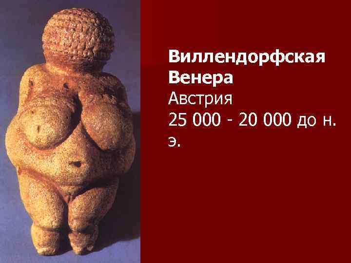 Виллендорфская Венера Австрия 25 000 - 20 000 до н. э. 