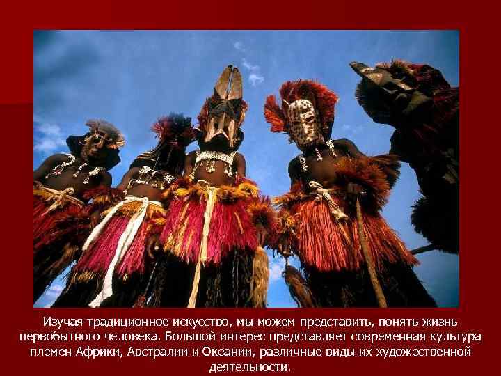 Изучая традиционное искусство, мы можем представить, понять жизнь первобытного человека. Большой интерес представляет современная