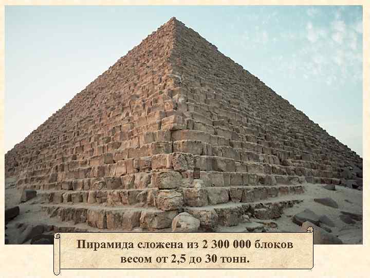 Пирамида сложена из 2 300 000 блоков весом от 2, 5 до 30 тонн.