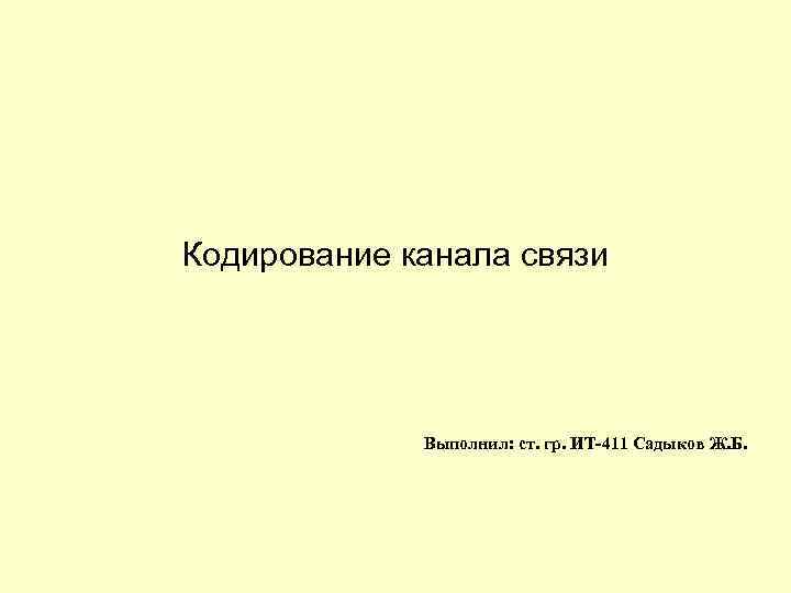 Кодирование канала связи Выполнил: ст. гр. ИТ-411 Садыков Ж. Б. 