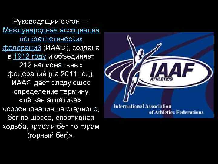 Руководящий орган — Международная ассоциация легкоатлетических федераций (ИААФ), создана в 1912 году и объединяет