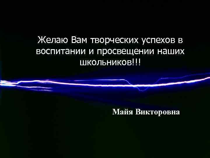 Желаю Вам творческих успехов в воспитании и просвещении наших школьников!!! Майя Викторовна 