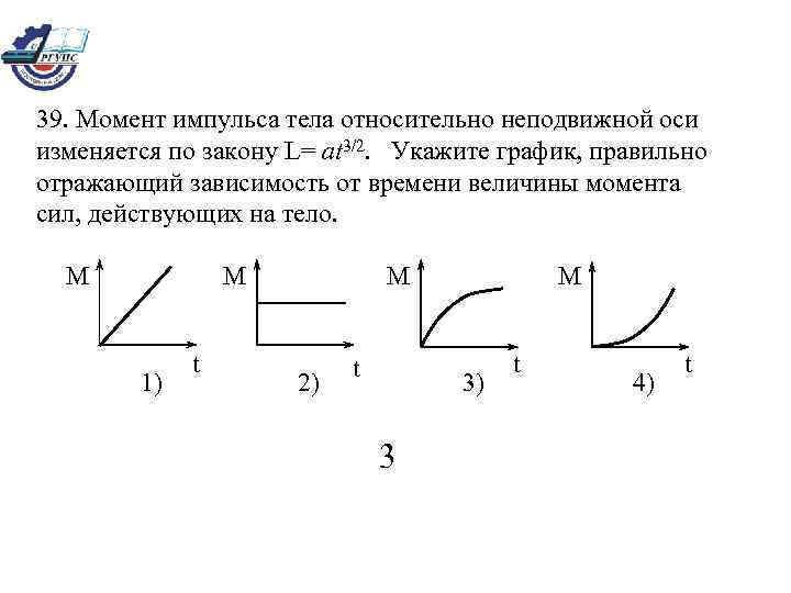 39. Момент импульса тела относительно неподвижной оси изменяется по закону L= at 3/2. Укажите