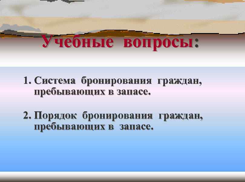 Учебные вопросы: 1. Система бронирования граждан, пребывающих в запасе. 2. Порядок бронирования граждан, пребывающих