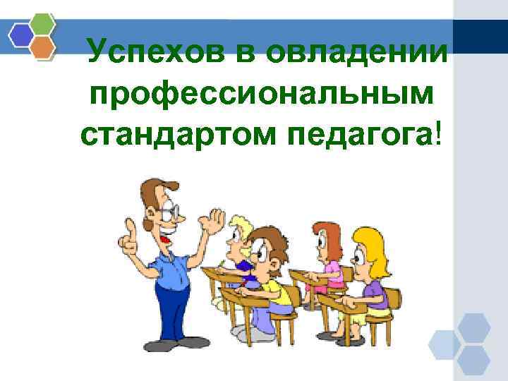 Успехов в овладении профессиональным стандартом педагога! 