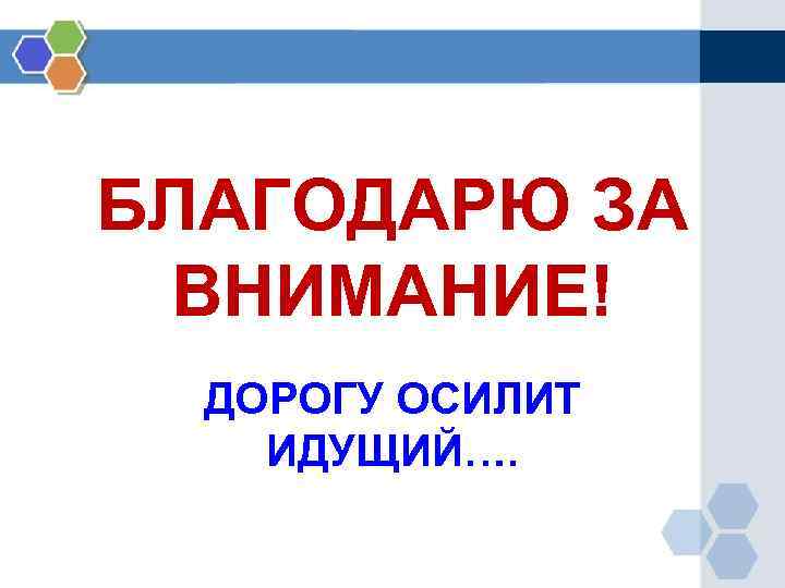 БЛАГОДАРЮ ЗА ВНИМАНИЕ! ДОРОГУ ОСИЛИТ ИДУЩИЙ…. 