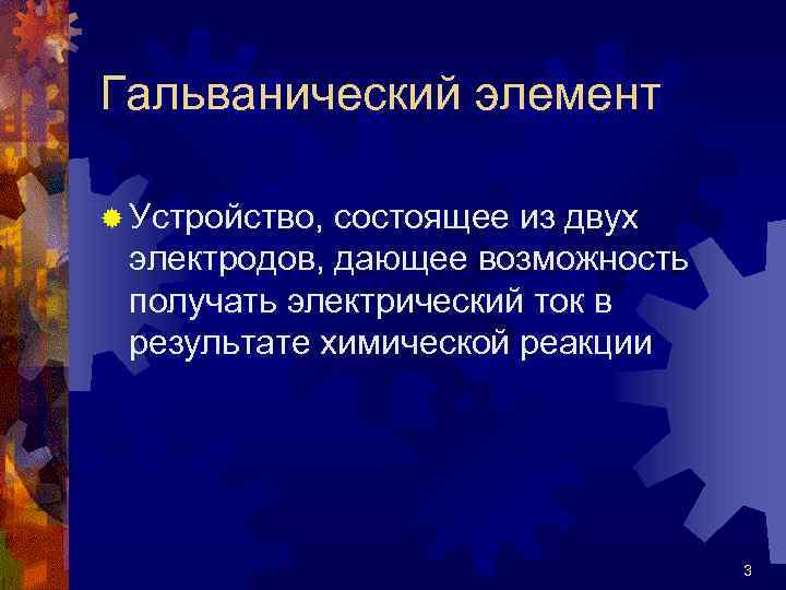 Гальванический элемент ® Устройство, состоящее из двух электродов, дающее возможность получать электрический ток в
