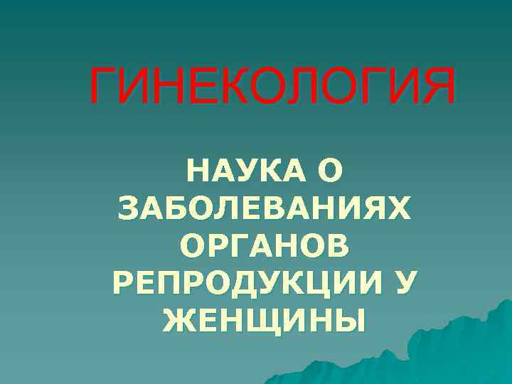 ГИНЕКОЛОГИЯ НАУКА О ЗАБОЛЕВАНИЯХ ОРГАНОВ РЕПРОДУКЦИИ У ЖЕНЩИНЫ 