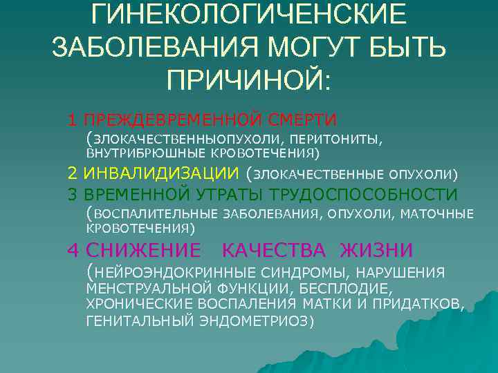 ГИНЕКОЛОГИЧЕНСКИЕ ЗАБОЛЕВАНИЯ МОГУТ БЫТЬ ПРИЧИНОЙ: 1 ПРЕЖДЕВРЕМЕННОЙ СМЕРТИ (ЗЛОКАЧЕСТВЕННЫОПУХОЛИ, ПЕРИТОНИТЫ, ВНУТРИБРЮШНЫЕ КРОВОТЕЧЕНИЯ) 2 ИНВАЛИДИЗАЦИИ