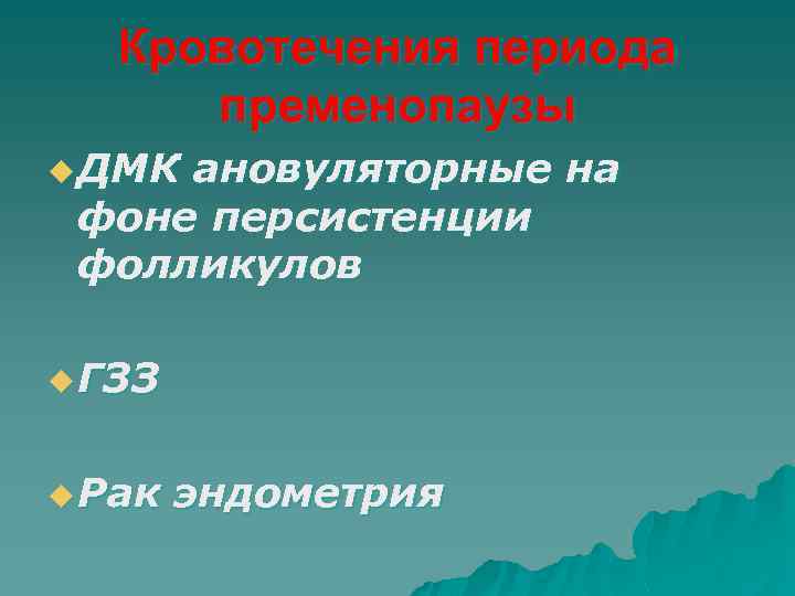 Кровотечения периода пременопаузы u ДМК ановуляторные на фоне персистенции фолликулов u ГЗЗ u Рак