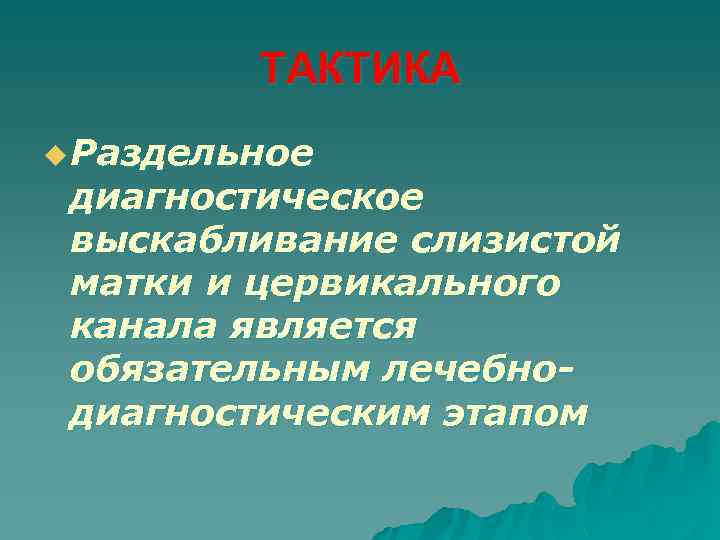 ТАКТИКА u Раздельное диагностическое выскабливание слизистой матки и цервикального канала является обязательным лечебнодиагностическим этапом