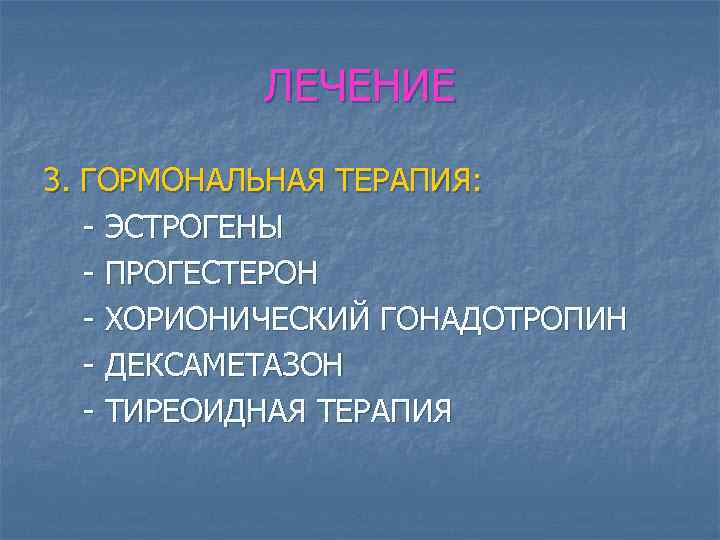 ЛЕЧЕНИЕ 3. ГОРМОНАЛЬНАЯ ТЕРАПИЯ: - ЭСТРОГЕНЫ - ПРОГЕСТЕРОН - ХОРИОНИЧЕСКИЙ ГОНАДОТРОПИН - ДЕКСАМЕТАЗОН -