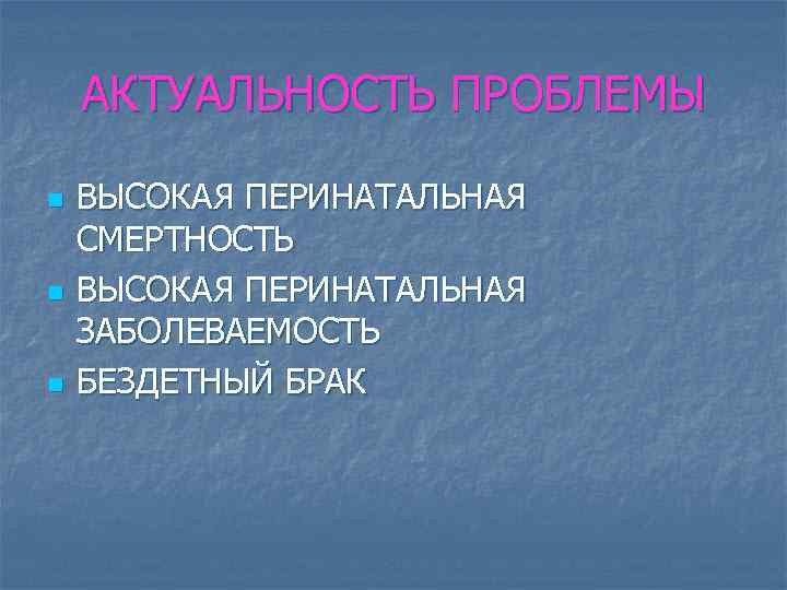 АКТУАЛЬНОСТЬ ПРОБЛЕМЫ n n n ВЫСОКАЯ ПЕРИНАТАЛЬНАЯ СМЕРТНОСТЬ ВЫСОКАЯ ПЕРИНАТАЛЬНАЯ ЗАБОЛЕВАЕМОСТЬ БЕЗДЕТНЫЙ БРАК 
