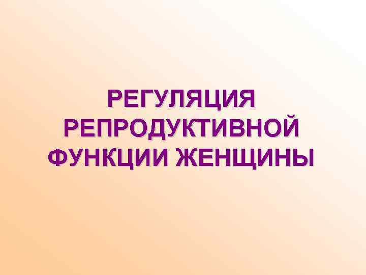 РЕГУЛЯЦИЯ РЕПРОДУКТИВНОЙ ФУНКЦИИ ЖЕНЩИНЫ 