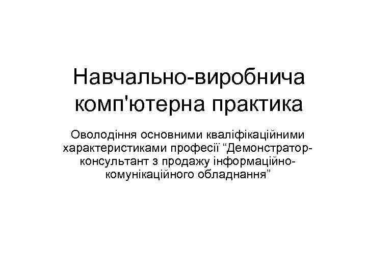 Навчально-виробнича комп'ютерна практика Оволодіння основними кваліфікаційними характеристиками професії “Демонстраторконсультант з продажу інформаційнокомунікаційного обладнання” 