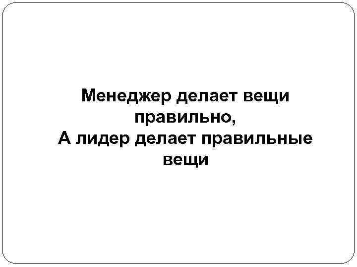 Менеджер делает вещи правильно, А лидер делает правильные вещи 