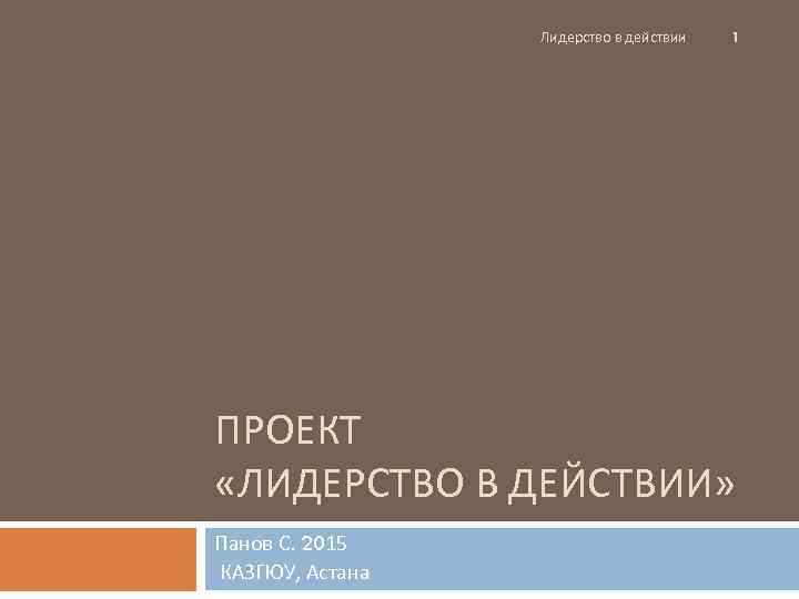 Лидерство в действии 1 ПРОЕКТ «ЛИДЕРСТВО В ДЕЙСТВИИ» Панов С. 2015 КАЗГЮУ, Астана 