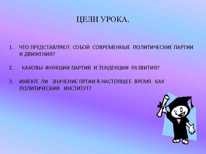 ЦЕЛИ УРОКА. 1. ЧТО ПРЕДСТАВЛЯЮТ СОБОЙ СОВРЕМЕННЫЕ ПОЛИТИЧЕСКИЕ ПАРТИИ И ДВИЖЕНИЯ? 2. КАКОВЫ ФУНКЦИИ