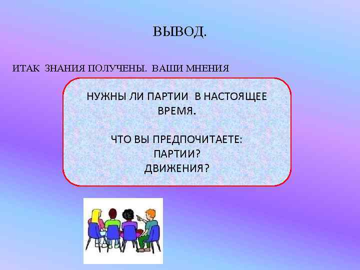 ВЫВОД. ИТАК ЗНАНИЯ ПОЛУЧЕНЫ. ВАШИ МНЕНИЯ НУЖНЫ ЛИ ПАРТИИ В НАСТОЯЩЕЕ ВРЕМЯ. ЧТО ВЫ