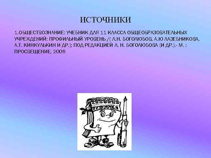 ИСТОЧНИКИ 1. ОБЩЕСТВОЗНАНИЕ: УЧЕБНИК ДЛЯ 11 КЛАССА ОБЩЕОБРАЗОВАТЕЛЬНЫХ УЧРЕЖДЕНИЙ: ПРОФИЛЬНЫЙ УРОВЕНЬ /( Л. Н.