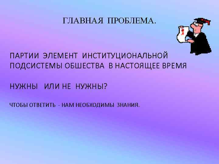 ГЛАВНАЯ ПРОБЛЕМА. ПАРТИИ ЭЛЕМЕНТ ИНСТИТУЦИОНАЛЬНОЙ ПОДСИСТЕМЫ ОБШЕСТВА В НАСТОЯЩЕЕ ВРЕМЯ НУЖНЫ ИЛИ НЕ НУЖНЫ?