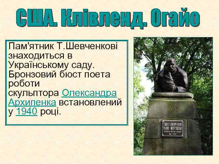 Пам'ятник Т. Шевченкові знаходиться в Українському саду. Бронзовий бюст поета роботи скульптора Олександра Архипенка