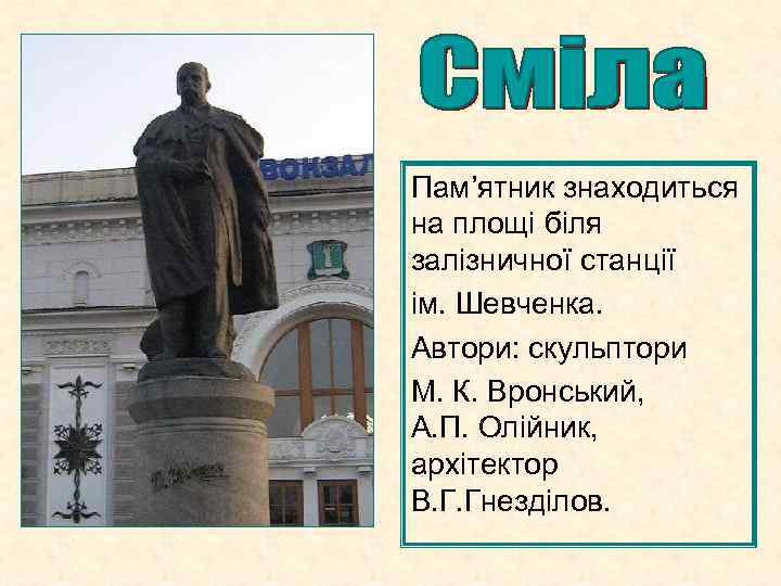 Пам’ятник знаходиться на площі біля залізничної станції ім. Шевченка. Автори: скульптори М. К. Вронський,