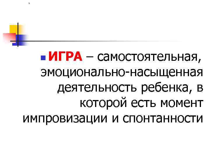 * ИГРА – самостоятельная, эмоционально-насыщенная деятельность ребенка, в которой есть момент импровизации и спонтанности