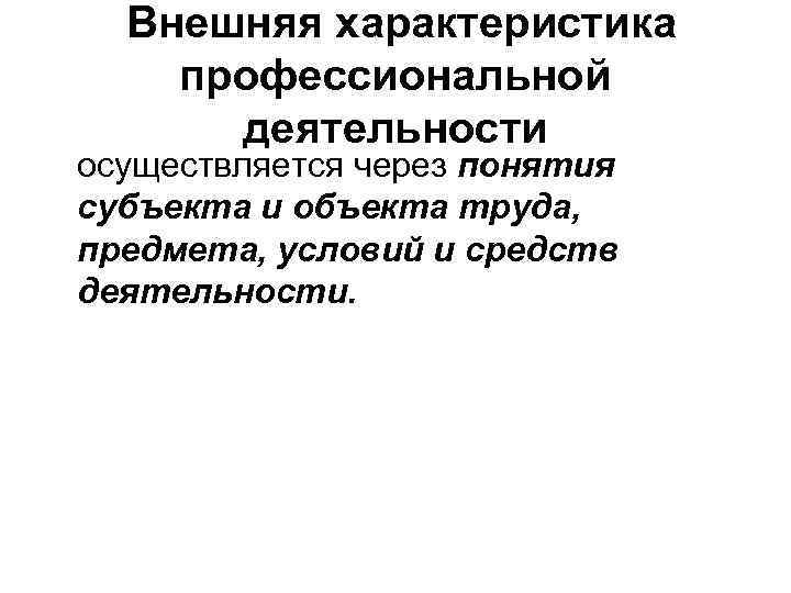 Внешняя характеристика профессиональной деятельности осуществляется через понятия субъекта и объекта труда, предмета, условий и
