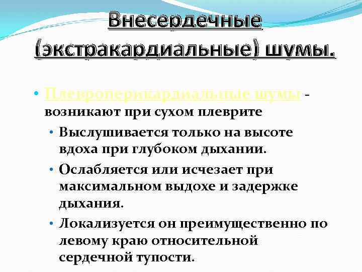 Внесердечные (экстракардиальные) шумы. • Плевроперикардиальные шумы - возникают при сухом плеврите • Выслушивается только