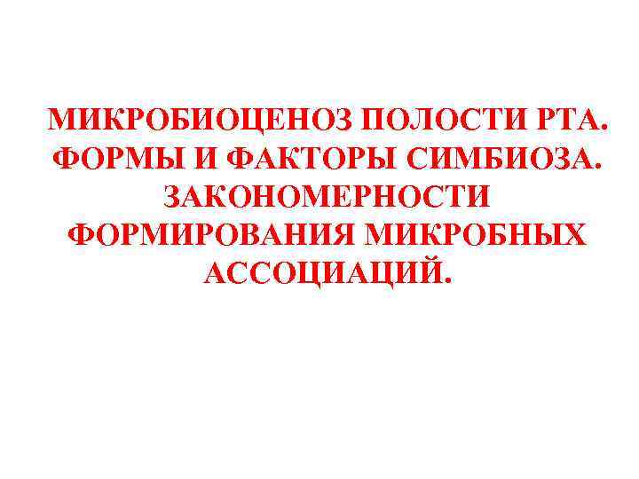 МИКРОБИОЦЕНОЗ ПОЛОСТИ РТА. ФОРМЫ И ФАКТОРЫ СИМБИОЗА. ЗАКОНОМЕРНОСТИ ФОРМИРОВАНИЯ МИКРОБНЫХ АССОЦИАЦИЙ. 