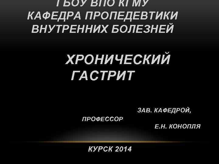 ГБОУ ВПО КГМУ КАФЕДРА ПРОПЕДЕВТИКИ ВНУТРЕННИХ БОЛЕЗНЕЙ ХРОНИЧЕСКИЙ ГАСТРИТ ЗАВ. КАФЕДРОЙ, ПРОФЕССОР Е. Н.