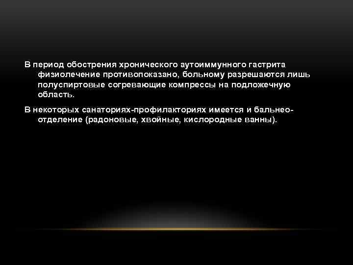 В период обострения хронического аутоиммунного гастрита физиолечение противопоказано, больному разрешаются лишь полуспиртовые согревающие компрессы