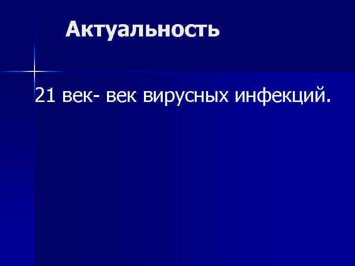 Актуальность 21 век- век вирусных инфекций. 