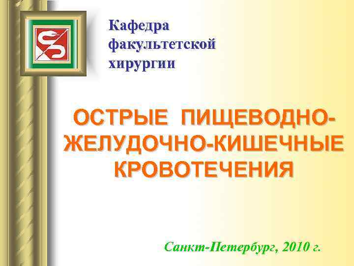 Кафедра факультетской хирургии ОСТРЫЕ ПИЩЕВОДНОЖЕЛУДОЧНО-КИШЕЧНЫЕ КРОВОТЕЧЕНИЯ Санкт-Петербург, 2010 г. 