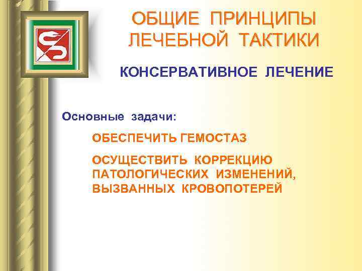 ОБЩИЕ ПРИНЦИПЫ ЛЕЧЕБНОЙ ТАКТИКИ КОНСЕРВАТИВНОЕ ЛЕЧЕНИЕ Основные задачи: ОБЕСПЕЧИТЬ ГЕМОСТАЗ ОСУЩЕСТВИТЬ КОРРЕКЦИЮ ПАТОЛОГИЧЕСКИХ ИЗМЕНЕНИЙ,